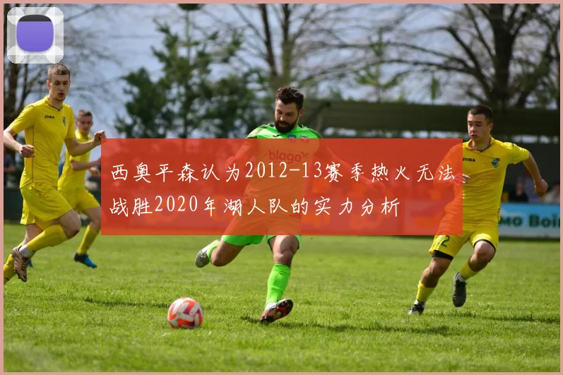 西奥平森认为2012-13赛季热火无法战胜2020年湖人队的实力分析