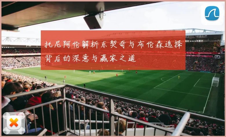 托尼阿伦解析东契奇与布伦森选择背后的深意与赢家之道