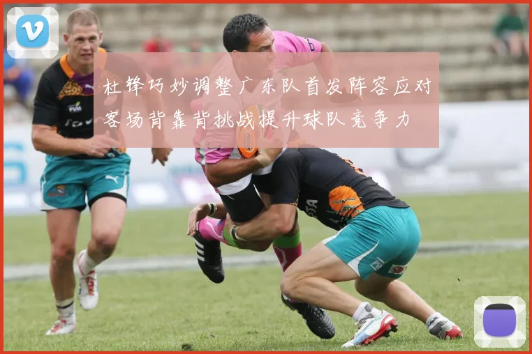 杜锋巧妙调整广东队首发阵容应对客场背靠背挑战提升球队竞争力