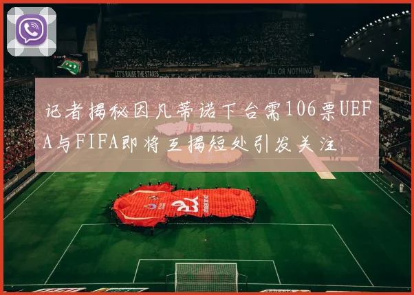 记者揭秘因凡蒂诺下台需106票UEFA与FIFA即将互揭短处引发关注