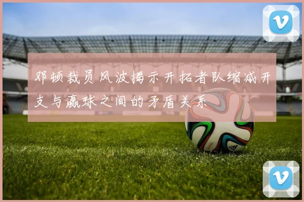邓顿裁员风波揭示开拓者队缩减开支与赢球之间的矛盾关系